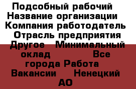 Подсобный рабочий › Название организации ­ Компания-работодатель › Отрасль предприятия ­ Другое › Минимальный оклад ­ 15 000 - Все города Работа » Вакансии   . Ненецкий АО